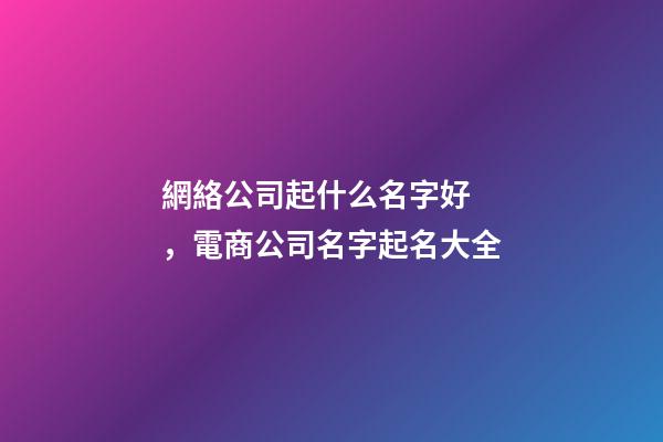 網絡公司起什么名字好，電商公司名字起名大全